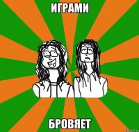 Играми бровяет