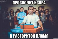 проскочит искра и разгорится пламя