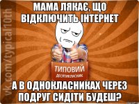мама лякає, що відключить інтернет а в Однокласниках через подруг сидіти будеш?