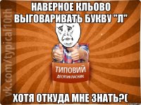 Наверное кльово выговаривать букву "Л" Хотя откуда мне знать?(