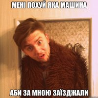 мені похуй яка машина аби за мною заїзджали