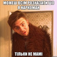 можеш всім розказати шо я наркоман тільки не мамі