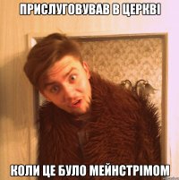 прислуговував в церкві коли це було мейнстрімом