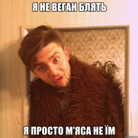 я не веган блять я просто м'яса не їм