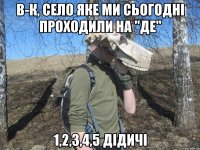 В-К, село яке ми сьогодні проходили на "де" 1,2,3,4,5 Дідичі