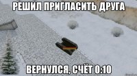 Решил пригласить друга вернулся, счёт 0:10