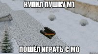 купил пушку м1 пошёл играть с м0