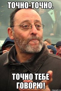 Точно-точно, точно тебе говорю!