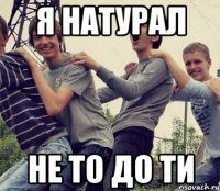 Я натурал не то до ти