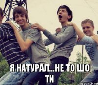  Я натурал...не то шо ти