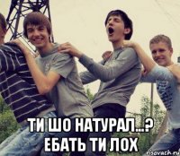  Ти шо натурал…? Ебать ти лох