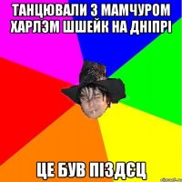 танцювали з мамчуром харлэм шшейк на дніпрі це був піздєц