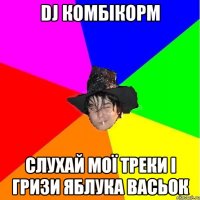 dj комбікорм слухай мої треки і гризи яблука васьок