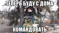 теперь буду с дома командовать