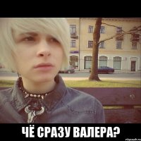  Чё сразу Валера?