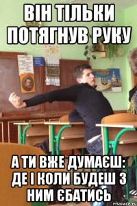 Він тільки потягнув руку а ти вже думаєш: де і коли будеш з ним єбатись