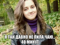  я так давно не пила чаю... 40 минут