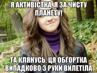 я активістка, я за чисту планету! та клянусь, ця обгортка випадково з руки вилетіла
