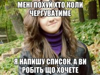 мені похуй хто коли чергуватиме я напишу список, а ви робіть що хочете