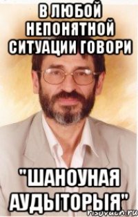 в любой непонятной ситуации говори "шаноуная аудыторыя"