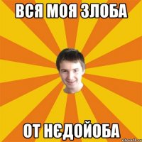 Вся моя злоба от нєдойоба
