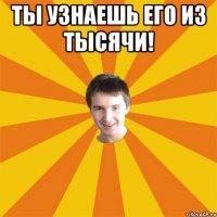 Ты узнаешь его из тысячи! 