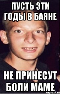 пусть эти годы в баяне не принесут боли маме