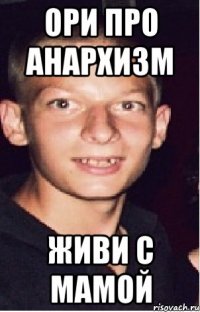 ори про анархизм живи с мамой