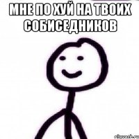 МНЕ ПО ХУЙ НА ТВОИХ СОБИСЕДНИКОВ 