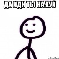 ДА ИДИ ТЫ НА ХУЙ 