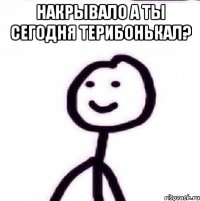 НАКРЫВАЛО А ТЫ СЕГОДНЯ ТЕРИБОНЬКАЛ? 