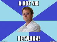А ВОТ УЖ НЕТУШКИ!