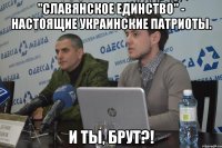 "славянское единство" - настоящие украинские патриоты. И ты, Брут?!