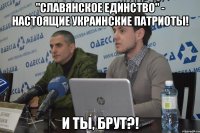 "славянское единство" - настоящие украинские патриоты! И ты, Брут?!