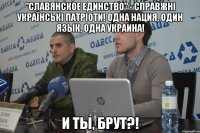 "славянское единство" - справжні українські патріоти! Одна нация, один язык, одна украина! И ты, Брут?!