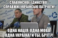 "славянское единство" - справжні українські патріоти! Одна нація, одна мова, одна Україна! И ты, Брут?!