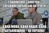 "славянское единство" - справжні українські патріоти! Одна мова, одна нація, одна Батьківщина – це Україна!