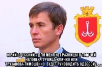  Юрий Одесский: "Для меня нет разницы в том чей человек, Гурвица-Кличко или Труханова-Тимошенко, будет руководить Одессой".