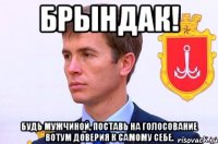 Брындак! будь мужчиной, поставь на голосование вотум доверия к самому себе.