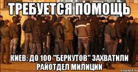 ТРЕБУЕТСЯ ПОМОЩЬ Киев: до 100 "беркутов" захватили райотдел милиции
