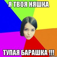 Я ТВОЯ НЯШКА ТУПАЯ БАРАШКА !!!