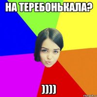 на теребонькала? ))))
