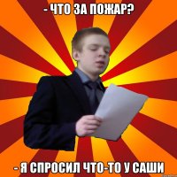 - Что за пожар? - Я спросил что-то у Саши