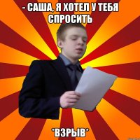 - Саша, я хотел у тебя спросить *Взрыв*