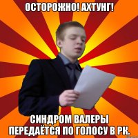 ОСТОРОЖНО! АХТУНГ! Синдром Валеры передаётся по голосу в рк.