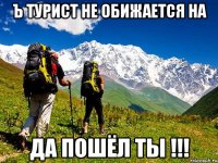 ъ турист не обижается на да пошёл ты !!!