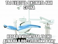 ты будешь визжать как сучка когда я их читала, ты не думала о поступлении в кит