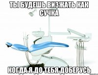 Ты будешь визжать как сучка когда я до тебя доберусь