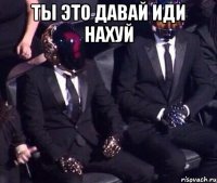 Ты это давай иди нахуй 