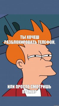 Ты хочеш разблокировать телефон, или просто смотришь время?
